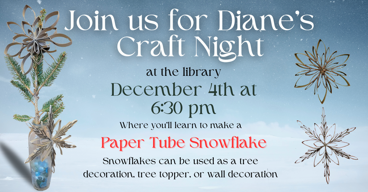 Join us for Diane’s  Craft Night at the library December 4th at 6:30 pm. Where you’ll learn to make a Paper Tube Snowflake.  Snowflakes can be used as a  tree decoration, tree topper,  or wall decoration.  If you are unable to attend, craft can be picked up at the library and done on your own time.