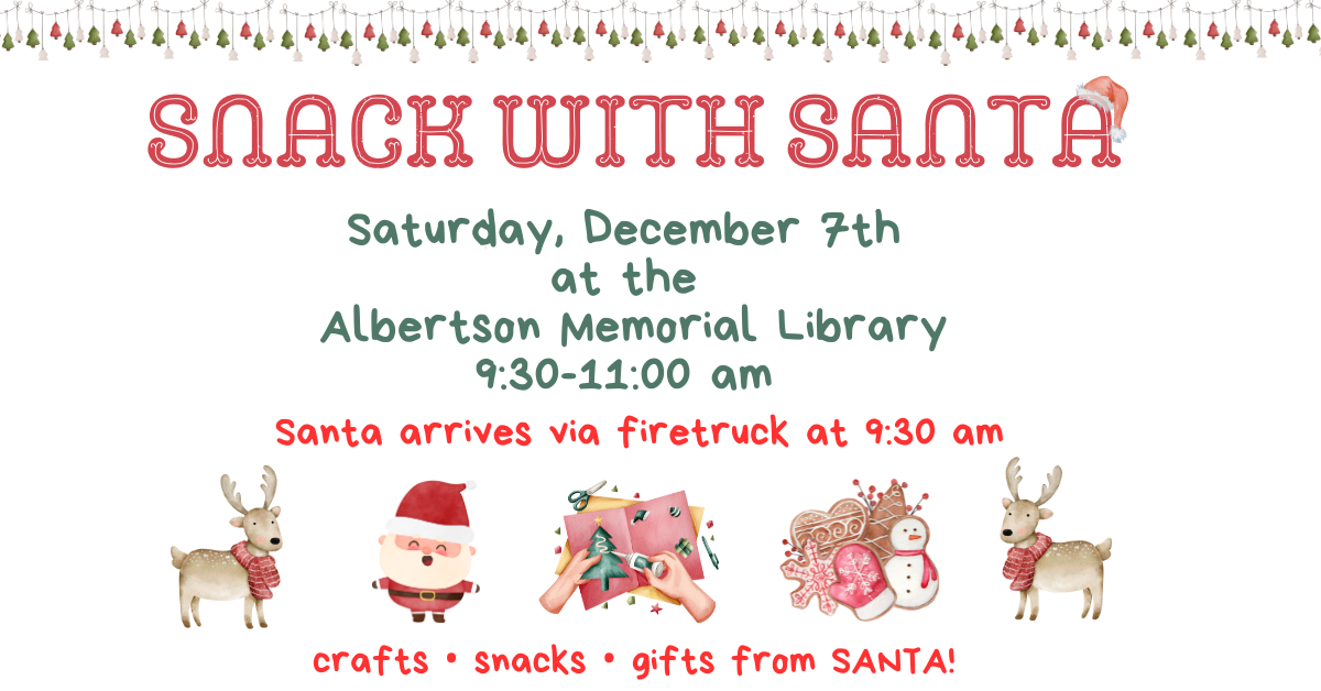 Snack with Santa.  Saturday, December 7th  at the  Albertson Memorial Library 9:30-11:00 am.  Santa arrives via firetruck at 9:30 am.  Join us for crafts, snacks, and gifts from Santa.